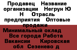 Продавец › Название организации ­ Негрун Ю.Н. › Отрасль предприятия ­ Оптовые продажи › Минимальный оклад ­ 1 - Все города Работа » Вакансии   . Кировская обл.,Сезенево д.